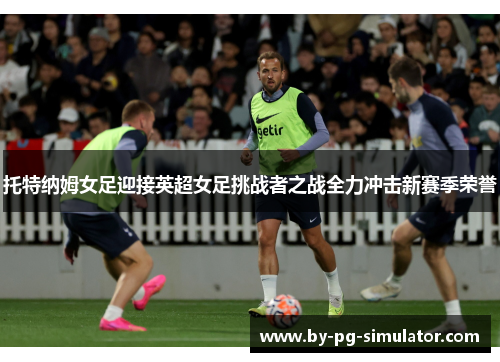 托特纳姆女足迎接英超女足挑战者之战全力冲击新赛季荣誉 托特纳姆女足迎接英超女足挑战者之战全力冲击新赛季荣誉