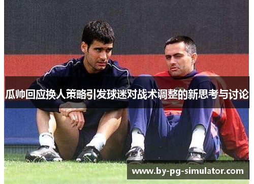瓜帅回应换人策略引发球迷对战术调整的新思考与讨论