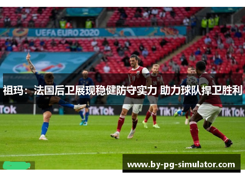 祖玛：法国后卫展现稳健防守实力 助力球队捍卫胜利