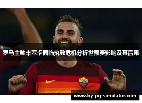 罗马主帅丰塞卡面临执教危机分析世预赛影响及其后果