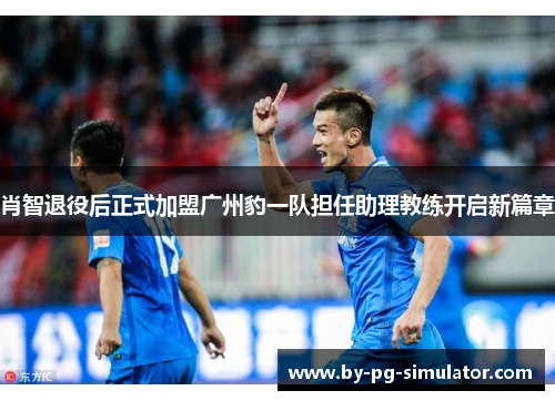 肖智退役后正式加盟广州豹一队担任助理教练开启新篇章