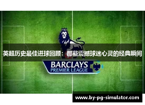 英超历史最佳进球回顾：那些震撼球迷心灵的经典瞬间
