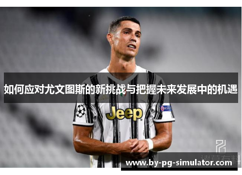如何应对尤文图斯的新挑战与把握未来发展中的机遇