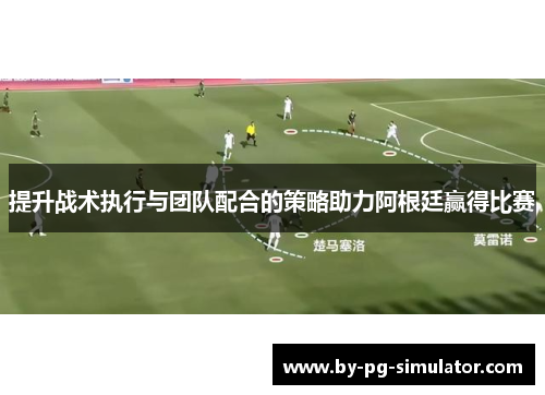 提升战术执行与团队配合的策略助力阿根廷赢得比赛 提升战术执行与团队配合的策略助力阿根廷赢得比赛