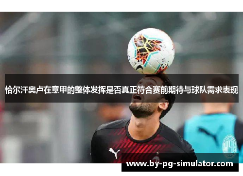 恰尔汗奥卢在意甲的整体发挥是否真正符合赛前期待与球队需求表现 恰尔汗奥卢在意甲的整体发挥是否真正符合赛前期待与球队需求表现
