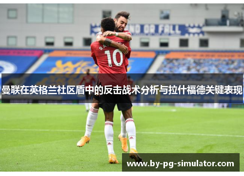曼联在英格兰社区盾中的反击战术分析与拉什福德关键表现 曼联在英格兰社区盾中的反击战术分析与拉什福德关键表现