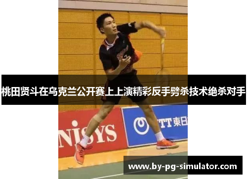 桃田贤斗在乌克兰公开赛上上演精彩反手劈杀技术绝杀对手