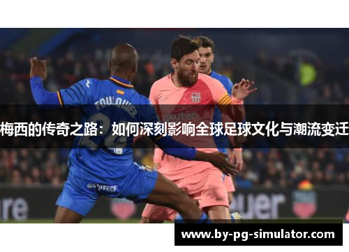 梅西的传奇之路：如何深刻影响全球足球文化与潮流变迁