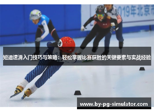 短道速滑入门技巧与策略：轻松掌握比赛获胜的关键要素与实战经验