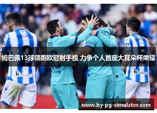 姆巴佩13球领跑欧冠射手榜 力争个人首座大耳朵杯荣耀
