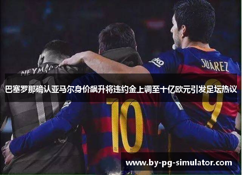 巴塞罗那确认亚马尔身价飙升将违约金上调至十亿欧元引发足坛热议