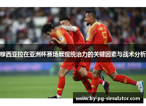 穆西亚拉在亚洲杯赛场展现统治力的关键因素与战术分析