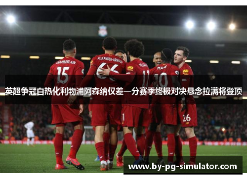 英超争冠白热化利物浦阿森纳仅差一分赛季终极对决悬念拉满将登顶