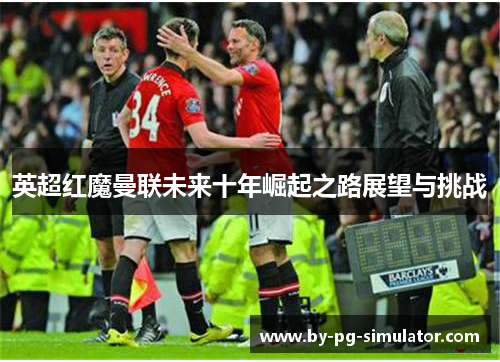 英超红魔曼联未来十年崛起之路展望与挑战