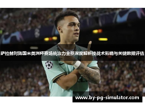 萨拉赫对阵国米美洲杯赛场统治力全景深度解析技战术影响与关键数据评估
