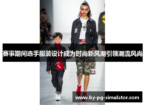 赛事期间选手服装设计成为时尚新风潮引领潮流风尚