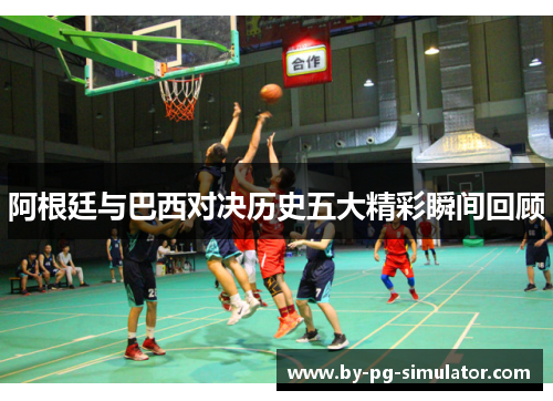 阿根廷与巴西对决历史五大精彩瞬间回顾