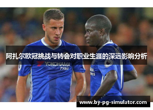 阿扎尔欧冠挑战与转会对职业生涯的深远影响分析