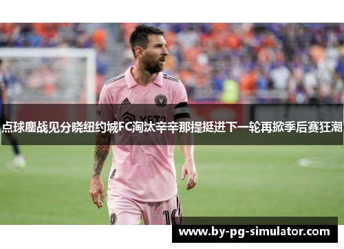 点球鏖战见分晓纽约城FC淘汰辛辛那提挺进下一轮再掀季后赛狂潮