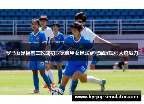罗马女足提前三轮成功卫冕意甲女足联赛冠军展现强大统治力 罗马女足提前三轮成功卫冕意甲女足联赛冠军展现强大统治力