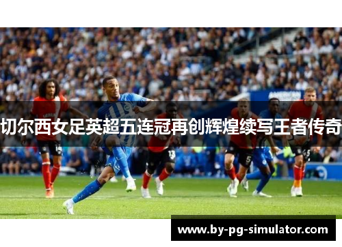切尔西女足英超五连冠再创辉煌续写王者传奇 切尔西女足英超五连冠再创辉煌续写王者传奇
