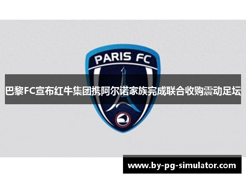 巴黎FC宣布红牛集团携阿尔诺家族完成联合收购震动足坛 巴黎FC宣布红牛集团携阿尔诺家族完成联合收购震动足坛
