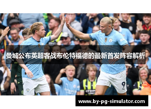 曼城公布英超客战布伦特福德的最新首发阵容解析 曼城公布英超客战布伦特福德的最新首发阵容解析