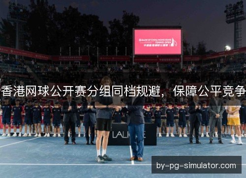 香港网球公开赛分组同档规避，保障公平竞争